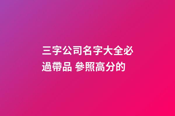 三字公司名字大全必過帶品 參照高分的-第1張-公司起名-玄機派